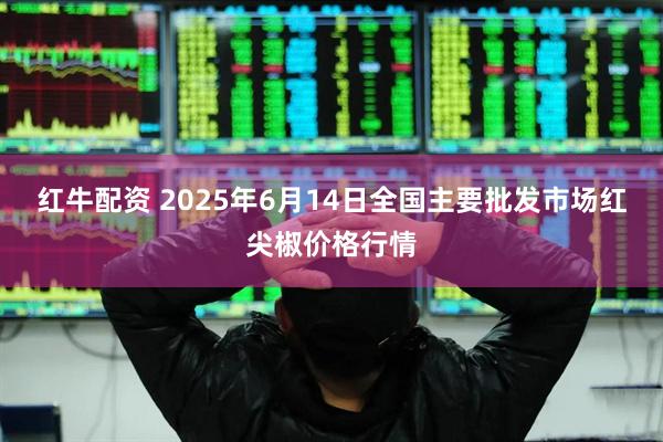红牛配资 2025年6月14日全国主要批发市场红尖椒价格行情