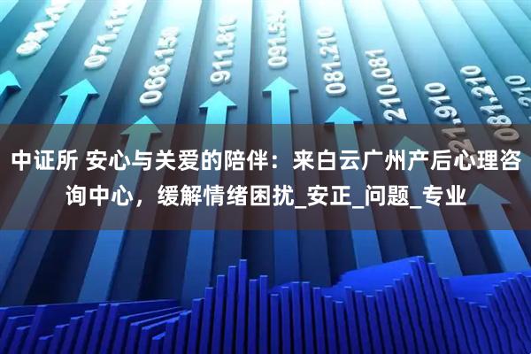 中证所 安心与关爱的陪伴：来白云广州产后心理咨询中心，缓解情绪困扰_安正_问题_专业