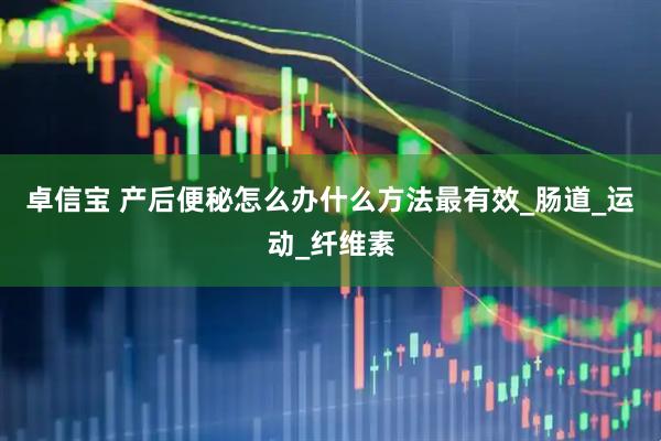 卓信宝 产后便秘怎么办什么方法最有效_肠道_运动_纤维素