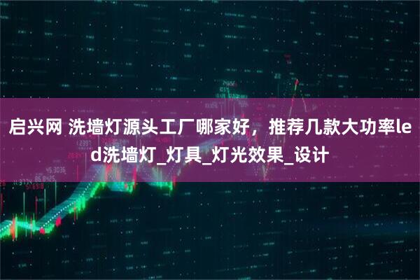 启兴网 洗墙灯源头工厂哪家好，推荐几款大功率led洗墙灯_灯具_灯光效果_设计
