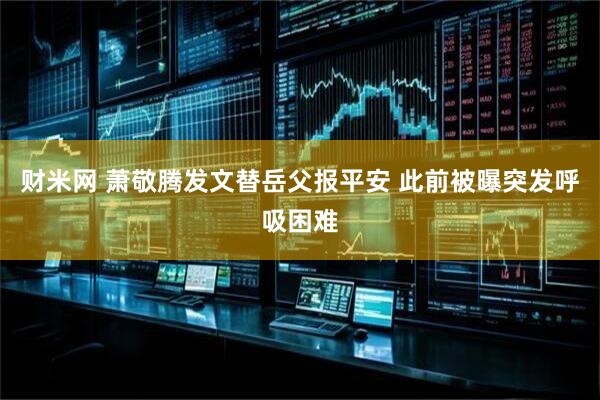 财米网 萧敬腾发文替岳父报平安 此前被曝突发呼吸困难