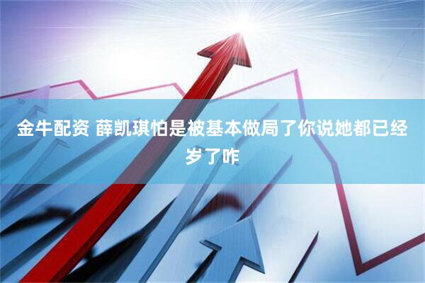 金牛配资 薛凯琪怕是被基本做局了你说她都已经岁了咋