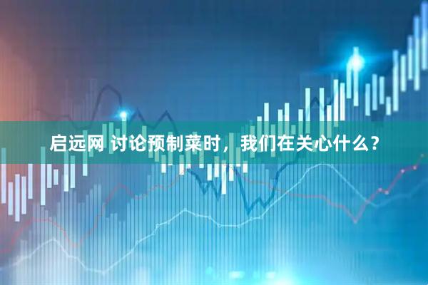 启远网 讨论预制菜时，我们在关心什么？