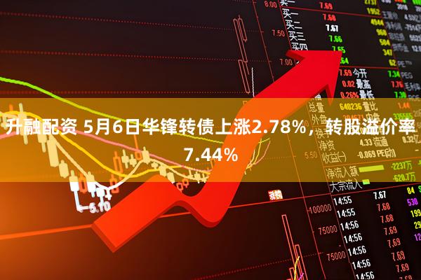 升融配资 5月6日华锋转债上涨2.78%，转股溢价率7.44%