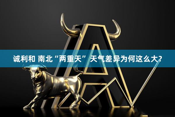诚利和 南北“两重天” 天气差异为何这么大？