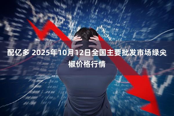配亿多 2025年10月12日全国主要批发市场绿尖椒价格行情