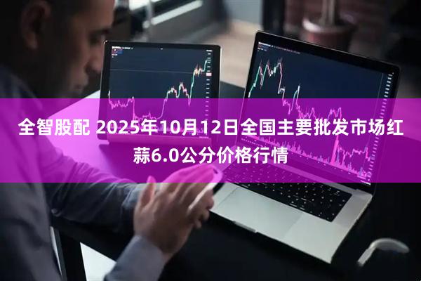 全智股配 2025年10月12日全国主要批发市场红蒜6.0公分价格行情