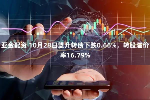 亚金配资 10月28日盟升转债下跌0.66%，转股溢价率16.79%