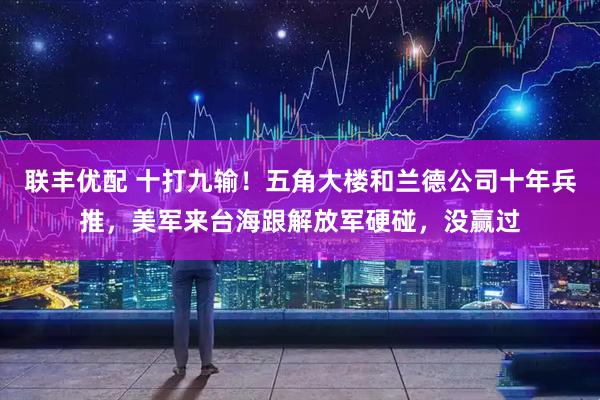 联丰优配 十打九输！五角大楼和兰德公司十年兵推，美军来台海跟解放军硬碰，没赢过
