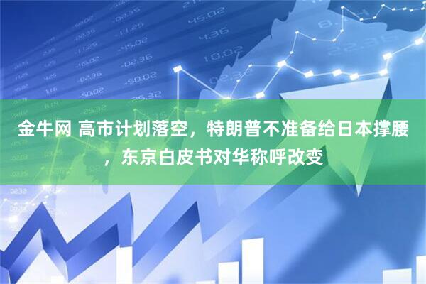 金牛网 高市计划落空，特朗普不准备给日本撑腰，东京白皮书对华称呼改变