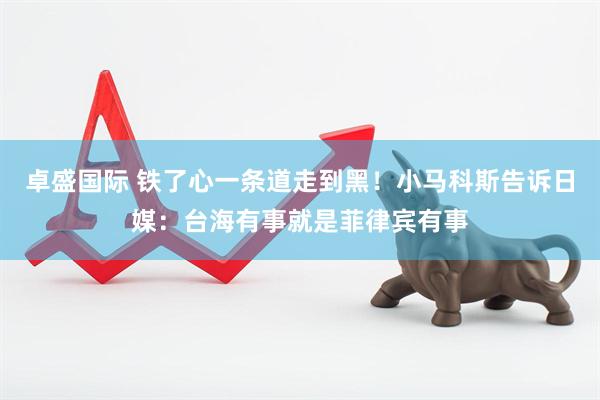 卓盛国际 铁了心一条道走到黑！小马科斯告诉日媒：台海有事就是菲律宾有事