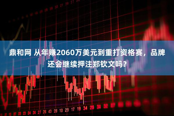 鼎和网 从年赚2060万美元到重打资格赛，品牌还会继续押注郑钦文吗？