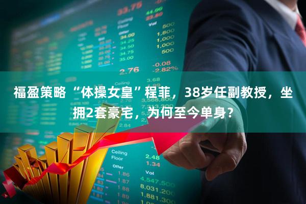 福盈策略 “体操女皇”程菲，38岁任副教授，坐拥2套豪宅，为何至今单身？